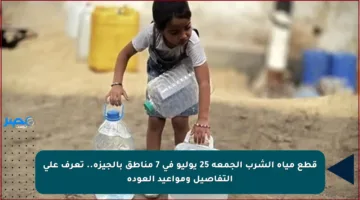 قطع مياه الشرب الجمعة 25 يوليو في 7 مناطق بالجيزة.. تعرف على التفاصيل ومواعيد العودة